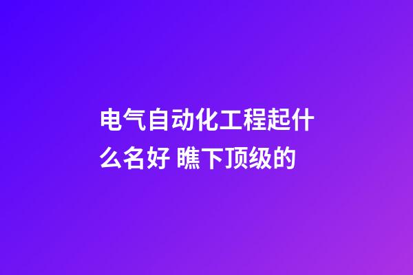 电气自动化工程起什么名好 瞧下顶级的-第1张-公司起名-玄机派